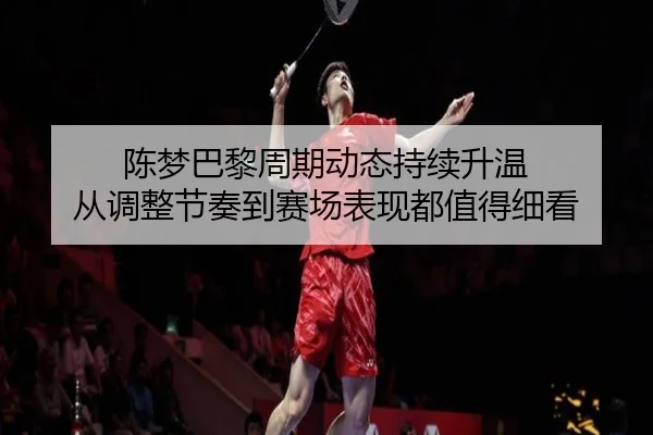 陈梦巴黎周期动态持续升温 从调整节奏到赛场表现都值得细看