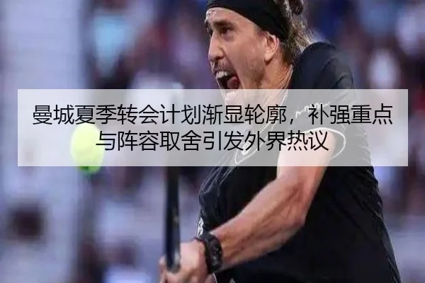 曼城夏季转会计划渐显轮廓，补强重点与阵容取舍引发外界热议 | yingjiasports